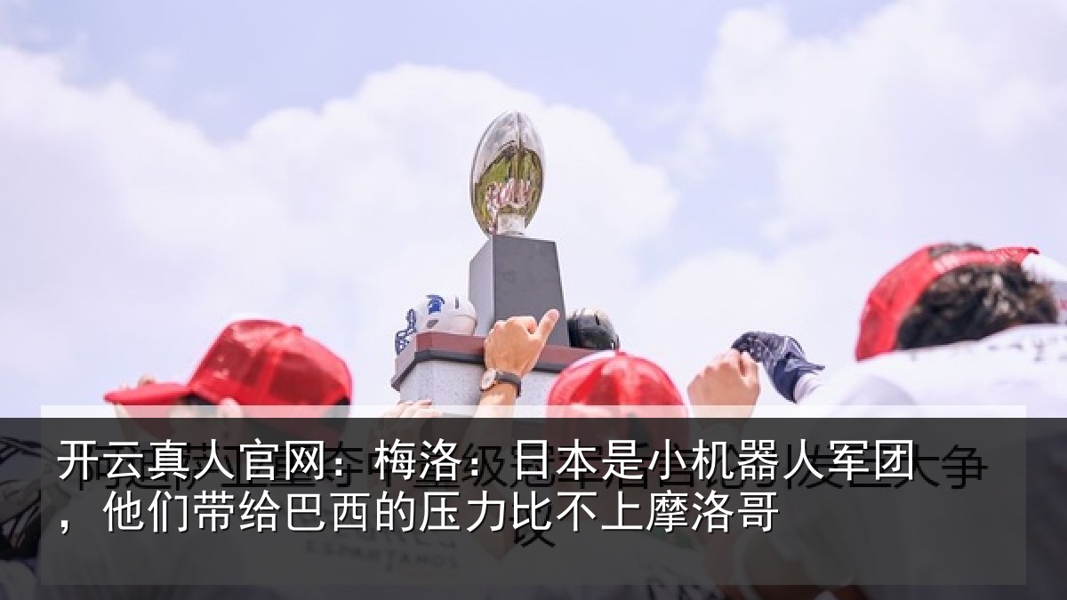 开云真人官网:梅洛:日本是小机器人军团,他们带给巴西的压力比不上摩洛哥