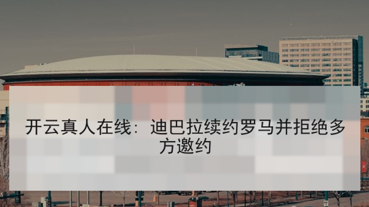 开云真人在线: 迪巴拉续约罗马并拒绝多方邀约