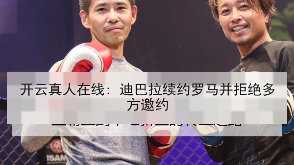 开云真人在线: 迪巴拉续约罗马并拒绝多方邀约