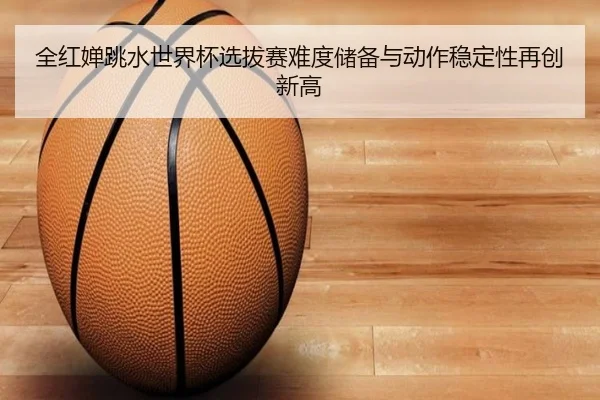 全红婵跳水世界杯选拔赛难度储备与动作稳定性再创新高