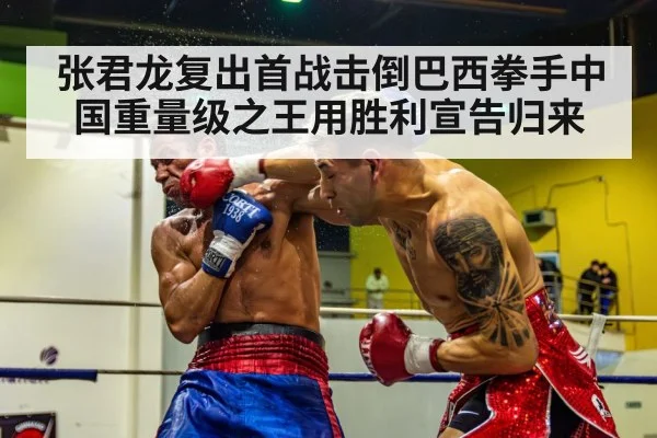张君龙复出首战击倒巴西拳手中国重量级之王用胜利宣告归来