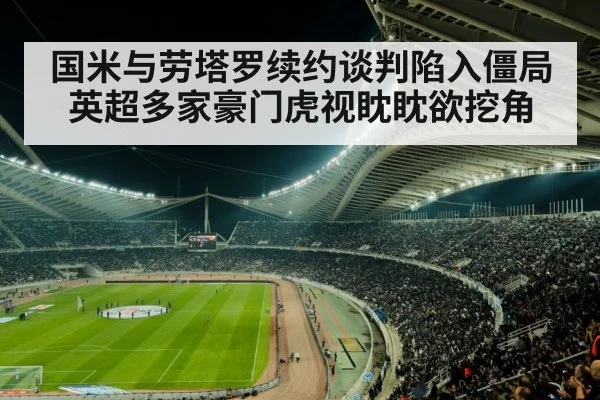 国米与劳塔罗续约谈判陷入僵局 英超多家豪门虎视眈眈欲挖角