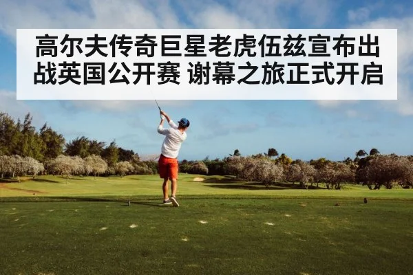 高尔夫传奇巨星老虎伍兹宣布出战英国公开赛 谢幕之旅正式开启