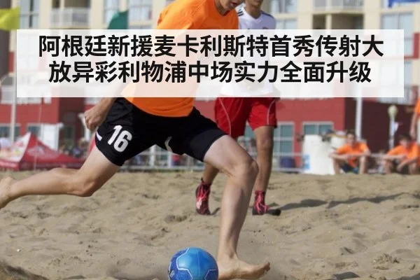 阿根廷新援麦卡利斯特首秀传射大放异彩利物浦中场实力全面升级