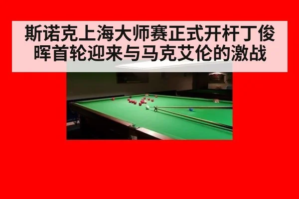 斯诺克上海大师赛正式开杆丁俊晖首轮迎来与马克艾伦的激战